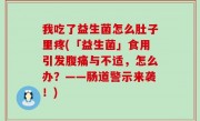 我吃了益生菌怎么肚子里疼(「益生菌」食用引发腹痛与不适，怎么办？——肠道警示来袭！)