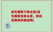 益生菌瓶子做水壶(益生菌瓶变身水壶，拒绝浪费再利用旧物)