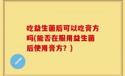 吃益生菌后可以吃膏方吗(能否在服用益生菌后使用膏方？)