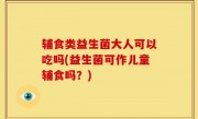 辅食类益生菌大人可以吃吗(益生菌可作儿童辅食吗？)