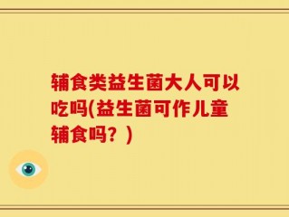 辅食类益生菌大人可以吃吗(益生菌可作儿童辅食吗？)