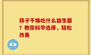 孩子干燥吃什么益生菌？教你科学选择，轻松改善
