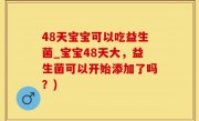 48天宝宝可以吃益生菌_宝宝48天大，益生菌可以开始添加了吗？)