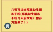 几天可以吃拜奥益生菌冻干粉(拜奥益生菌冻干粉几天后饮用？推荐方案来了！)