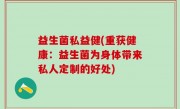 益生菌私益健(重获健康：益生菌为身体带来私人定制的好处)