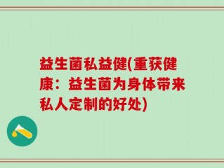 益生菌私益健(重获健康：益生菌为身体带来私人定制的好处)