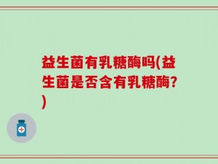 益生菌有乳糖酶吗(益生菌是否含有乳糖酶？)