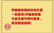 伊曲静胶囊能和益生菌一起服用(伊曲静胶囊与益生菌可同时服用，提高肠道健康)
