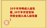 10个半月喝成人益生菌_10个半月宝宝如何安全摄入成人益生菌)