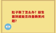 肚子胀了怎么办？益生菌到底能否改善肠胃问题？