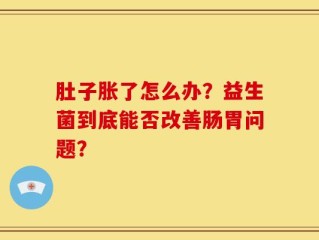 肚子胀了怎么办？益生菌到底能否改善肠胃问题？