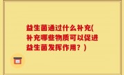 益生菌通过什么补充(补充哪些物质可以促进益生菌发挥作用？)