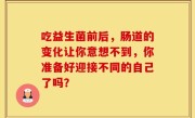 吃益生菌前后，肠道的变化让你意想不到，你准备好迎接不同的自己了吗？