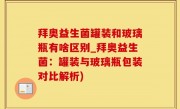 拜奥益生菌罐装和玻璃瓶有啥区别_拜奥益生菌：罐装与玻璃瓶包装对比解析)