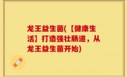 龙王益生菌(【健康生活】打造强壮肠道，从龙王益生菌开始)