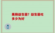 果肠益生菌？益生菌吃多少为好