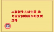 二联新生儿益生菌 助力宝宝健康成长的优质选择