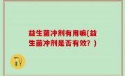益生菌冲剂有用嘛(益生菌冲剂是否有效？)