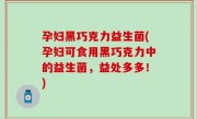孕妇黑巧克力益生菌(孕妇可食用黑巧克力中的益生菌，益处多多！)