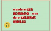 wanderer益生菌(健康必备，wanderer益生菌助你健康生活)