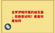 含罗伊斯杆菌的益生菌，你敢尝试吗？看看效果如何