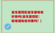 益生菌搭配益生菌吸收好些吗(益生菌搭配：能增强吸收效果吗？)