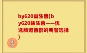 by620益生菌(by620益生菌——优选肠道菌群的明智选择)