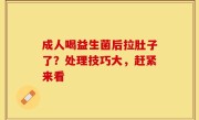 成人喝益生菌后拉肚子了？处理技巧大，赶紧来看