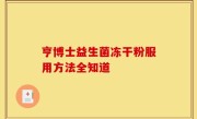 亨博士益生菌冻干粉服用方法全知道
