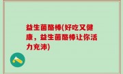 益生菌酪棒(好吃又健康，益生菌酪棒让你活力充沛)