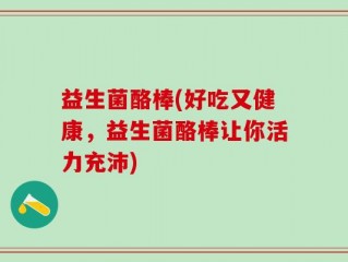 益生菌酪棒(好吃又健康，益生菌酪棒让你活力充沛)