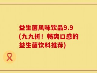 益生菌风味饮品9.9(九九折！畅爽口感的益生菌饮料推荐)