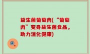 益生菌葡萄肉(“葡萄肉”变身益生菌食品，助力消化健康)