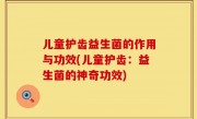 儿童护齿益生菌的作用与功效(儿童护齿：益生菌的神奇功效)