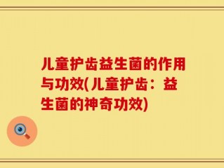 儿童护齿益生菌的作用与功效(儿童护齿：益生菌的神奇功效)