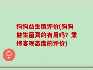 狗狗益生菌评价(狗狗益生菌真的有用吗？秉持客观态度的评价)