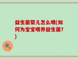 益生菌婴儿怎么喂(如何为宝宝喂养益生菌？)