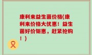 康利来益生菌价格(康利来价格大优惠！益生菌好价钜惠，赶紧抢购！)