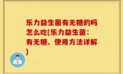 乐力益生菌有无糖的吗怎么吃(乐力益生菌：有无糖、使用方法详解)