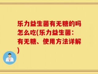 乐力益生菌有无糖的吗怎么吃(乐力益生菌：有无糖、使用方法详解)