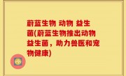 蔚蓝生物 动物 益生菌(蔚蓝生物推出动物益生菌，助力兽医和宠物健康)