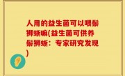 人用的益生菌可以喂鬃狮蜥嘛(益生菌可供养鬃狮蜥：专家研究发现)