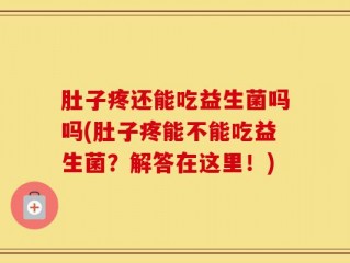 肚子疼还能吃益生菌吗吗(肚子疼能不能吃益生菌？解答在这里！)