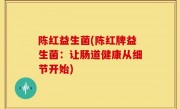 陈红益生菌(陈红牌益生菌：让肠道健康从细节开始)