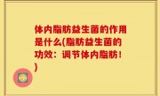 体内脂肪益生菌的作用是什么(脂肪益生菌的功效：调节体内脂肪！)