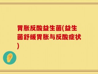 胃胀反酸益生菌(益生菌舒缓胃胀与反酸症状)