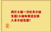 两斤小猫一次吃多少益生菌(小猫每餐适合摄入多少益生菌？