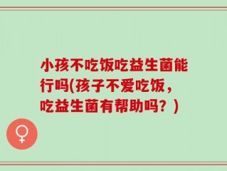 小孩不吃饭吃益生菌能行吗(孩子不爱吃饭，吃益生菌有帮助吗？)