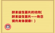 酵素益生菌片的功效(酵素益生菌片——助您提升身体健康！)