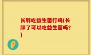 长胖吃益生菌行吗(长胖了可以吃益生菌吗？)